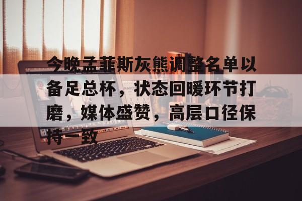 关于今晚孟菲斯灰熊调整名单以备足总杯，状态回暖环节打磨，媒体盛赞，高层口径保持一致的信息